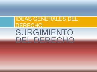 IDEAS GENERALES DEL
DERECHO
SURGIMIENTO
DEL DERECHO
 