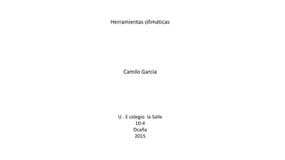Herramientas ofimáticas
Camilo García
U . E colegio la Salle
10-4
Ocaña
2015
 