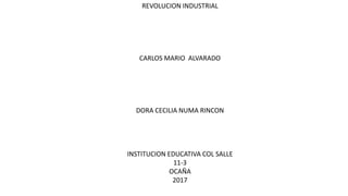 REVOLUCION INDUSTRIAL
CARLOS MARIO ALVARADO
DORA CECILIA NUMA RINCON
INSTITUCION EDUCATIVA COL SALLE
11-3
OCAÑA
2017
 