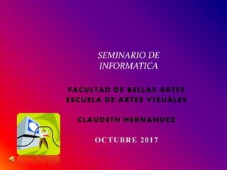 FACULTAD DE BELLAS ARTES
ESCUELA DE ARTES VISUALES
CLAUDETH HERNANDEZ
OCTUBRE 2017
SEMINARIO DE
INFORMATICA
 