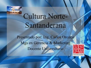 Cultura NorteSantanderana
Presentado por: Ing. Carlos Orozco
Mgs en Gerencia & Marketing
Docente Universitario

 