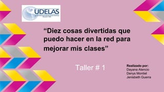 “Diez cosas divertidas que 
puedo hacer en la red para 
mejorar mis clases” 
Taller # 1 Realizado por: 
Dayana Atencio 
Denys Montiel 
Jenisbeth Guerra 
 