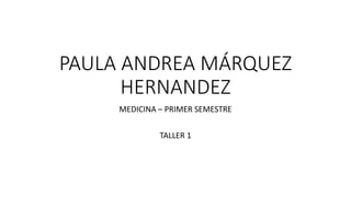 PAULA ANDREA MÁRQUEZ
HERNANDEZ
MEDICINA – PRIMER SEMESTRE
TALLER 1
 