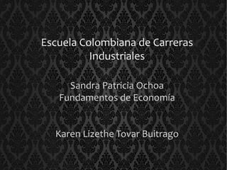 Escuela Colombiana de Carreras 
Industriales 
Sandra Patricia Ochoa 
Fundamentos de Economía 
Karen Lizethe Tovar Buitrago 
 