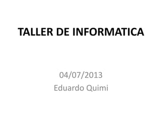 TALLER DE INFORMATICA
04/07/2013
Eduardo Quimi
 