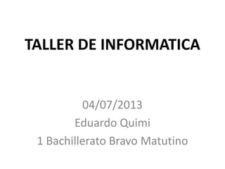 TALLER DE INFORMATICA
04/07/2013
Eduardo Quimi
1 Bachillerato Bravo Matutino
 