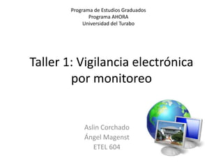Taller 1: Vigilancia electrónica
por monitoreo
Aslin Corchado
Ángel Magenst
ETEL 604
Programa de Estudios Graduados
Programa AHORA
Universidad del Turabo
 