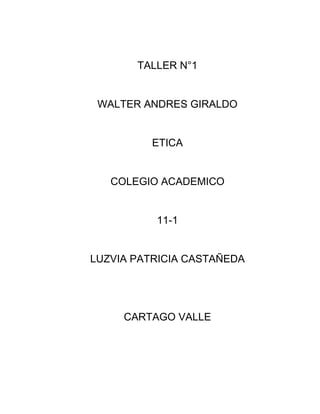 TALLER N°1


 WALTER ANDRES GIRALDO


          ETICA


   COLEGIO ACADEMICO


          11-1


LUZVIA PATRICIA CASTAÑEDA




     CARTAGO VALLE
 