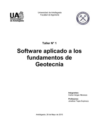 Universidad de Antofagasta
Facultad de Ingeniería
Taller N° 1
Software aplicado a los
fundamentos de
Geotecnia
Antofagasta, 26 de Mayo de 2015
Integrantes:
Carlos Vargas Meneses
Profesores:
Jonathan Tapia Espinoza
 