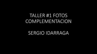 TALLER #1 FOTOS
COMPLEMENTACION
SERGIO IDARRAGA
 