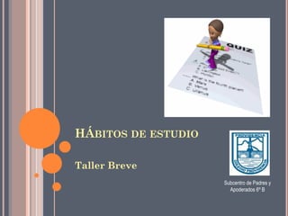 HÁBITOS DE ESTUDIO

Taller Breve
                     Subcentro de Padres y
                       Apoderados 6º B
 