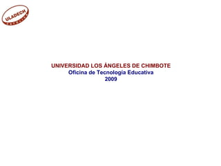 UNIVERSIDAD LOS ÁNGELES DE CHIMBOTE Oficina de Tecnología Educativa 2009 