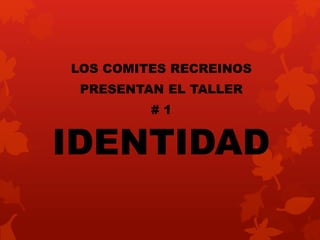 IDENTIDAD
LOS COMITES RECREINOS
PRESENTAN EL TALLER
# 1
 