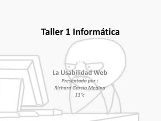 Taller 1 Informática



  La Usabilidad Web
      Presentado por :
   Richard García Medina
            11°c
 