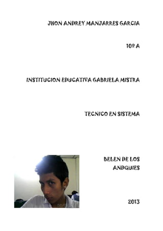 JHON ANDREY MANJARRES GARCIA
10º A
INSTITUCION EDUCATIVA GABRIELA MISTRA
TECNICO EN SISTEMA
BELEN DE LOS
ANDQUIES
2013
 