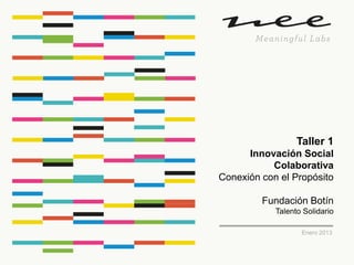 Taller 1
Innovación Social
Colaborativa
Conexión con el Propósito
Fundación Botín
Talento Solidario
Enero 2013
 