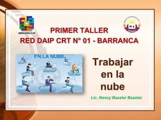 Trabajar
en la
nube
PRIMER TALLER
RED DAIP CRT N° 01 - BARRANCA
Lic. Nancy Bazalar Bazalar.
 