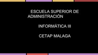 ESCUELA SUPERIOR DE 
ADMINISTRACIÓN PÚBLICA 
INFORMÁTICA III 
CETAP MALAGA 
 
