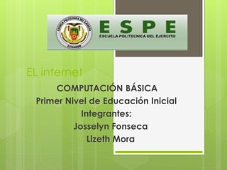 EL internet
COMPUTACIÓN BÁSICA
Primer Nivel de Educación Inicial
Integrantes:
• Josselyn Fonseca
• Lizeth Mora
 