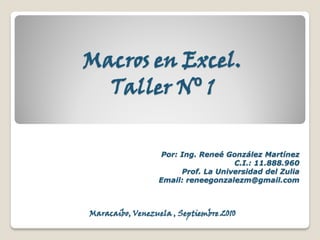 Macros en Excel.
  Taller N⁰ 1

                   Por: Ing. Reneé González Martínez
                                     C.I.: 11.888.960
                        Prof. La Universidad del Zulia
                  Email: reneegonzalezm@gmail.com



Maracaibo, Venezuela , Septiembre 2010
 
