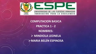 COMPUTACION BASICA
PRACTICA 1 - 2
NOMBRES:
 MINDIOLA LEONELA
MARIA BELEN ESPINOSA
 