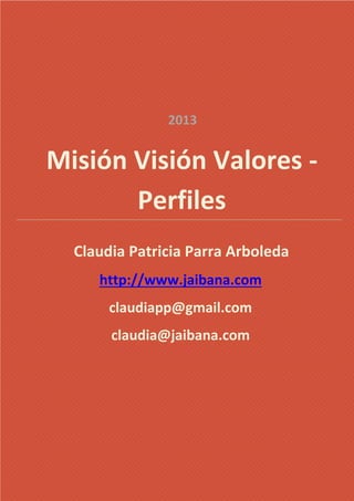 Misión Visión Valores -
Perfiles
Claudia Patricia Parra Arboleda
http://www.jaibana.com
claudiapp@gmail.com
claudia@jaibana.com
2013
 
