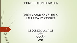 PROYECTO DE INFORMATICA
CAMILA DELGADO AGUDELO
LAURA IBAÑES CASELLES
I.E COLEGIO LA SALLE
10-4
OCAÑA
2016
1
 