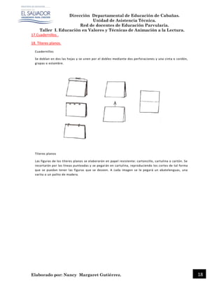 Dirección Departamental de Educación de Cabañas.
Unidad de Asistencia Técnica.
Red de docentes de Educación Parvularia.
Taller I. Educación en Valores y Técnicas de Animación a la Lectura.
Elaborado por: Nancy Margaret Gutiérrez. 18
17.Cuadernillos .
18. Títeres planos.
 
