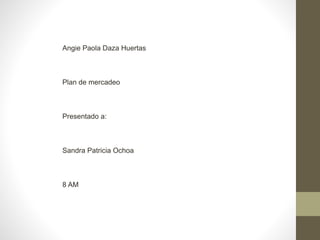 Angie Paola Daza Huertas 
Plan de mercadeo 
Presentado a: 
Sandra Patricia Ochoa 
8 AM 
 