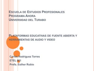 ESCUELA DE ESTUDIOS PROFESIONALES
PROGRAMA AHORA
UNIVERSIDAD DEL TURABO

PLATAFORMAS EDUCATIVAS DE FUENTE ABIERTA Y
HERRAMIENTAS DE AUDIO Y VIDEO

Carlos Rodriguez Torres
ETEL 601
Profa. Esther Rubio

 