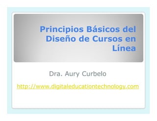 Principios Básicos del
        Diseño de Cursos en
                       Línea


          Dra. Aury Curbelo
http://www.digitaleducationtechnology.com