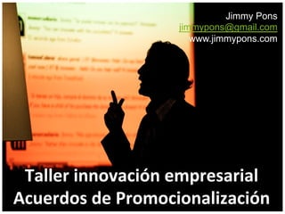 Jimmy Pons
                           jimmypons@gmail.com
                              www.jimmypons.com




 Taller	
  innovación	
  empresarial	
  
Acuerdos	
  de	
  Promocionalización	
  	
  
 