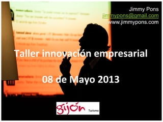 Jimmy Pons
jimmypons@gmail.com
www.jimmypons.com
Taller	
  innovación	
  empresarial	
  
	
  
08	
  de	
  Mayo	
  2013	
  
 