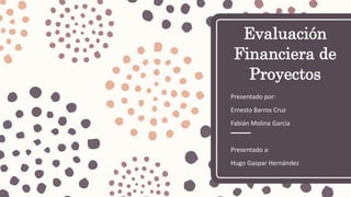 Evaluación
Financiera de
Proyectos
Presentado por:
Ernesto Barros Cruz
Fabián Molina García
Presentado a:
Hugo Gaspar Hernández
 