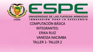 COMPUTACIÓN BÁSICA
INTEGRANTES:
ERIKA RUIZ
VANESSA NACIMBA
TALLER 1- TALLER 2
 