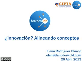 ¿Innovación? Alineando conceptos
Elena Rodríguez Blanco
elena@anoderwold.com
26 Abril 2013
 