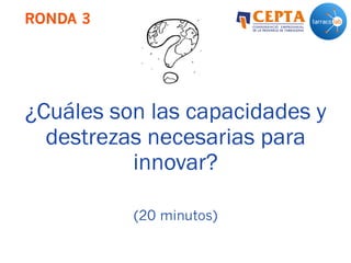 RONDA 3
¿Cuáles son las capacidades y
destrezas necesarias para
innovar?
(20 minutos)
 