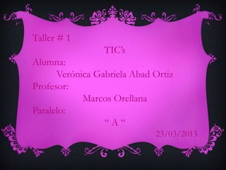 Taller # 1
                 TIC’s
Alumna:
      Verónica Gabriela Abad Ortiz
Profesor:
            Marcos Orellana
Paralelo:
                 “A“
                             23/03/2013
 