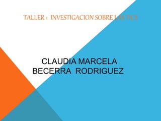 TALLER 1 INVESTIGACION SOBRE LAS TICS
CLAUDIA MARCELA
BECERRA RODRIGUEZ
 