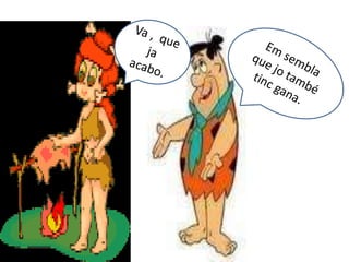 Va ,  que ja acabo.Em sembla que jo també tinc gana.