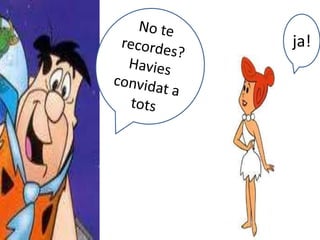 No te recordes?Havies convidat a totsja!