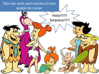 Tots van venir però encara no han acabat de cuinar.Hola!!!!!!Sorpresa!!!!!