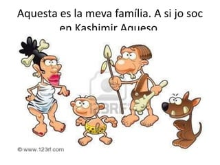 Aquesta es la meva família. A si jo soc en Kashimir Aqueso.