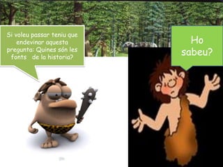 Si voleu passar teniu que endevinar aquesta pregunta: Quines són les fonts   de la historia?Ho sabeu?