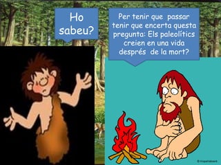 Per tenir que  passar  tenir que encerta questa pregunta: Els paleolítics  creien en una vida  després  de la mort? Ho sabeu?