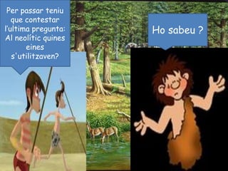 Per passar teniu que contestar l’ultima pregunta: Al neolític quines eines s'utilitzaven?Ho sabeu ?