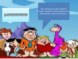 Falç  de banya de cabra,Cistells d’ espart, Atuell de ceràmica,Destral de pedra polida i suport de fusta,etc...Si!!!!!!!!!!!!!!!!!!!!!!!!!