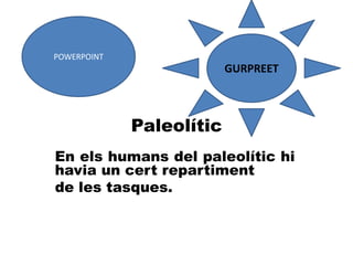 GURPREETPOWERPOINTPaleolíticEn els humans del paleolític hi havia un cert repartimentde les tasques.