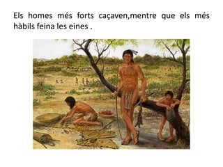 Els homes més forts caçaven,mentre que els més hàbils feina les eines .