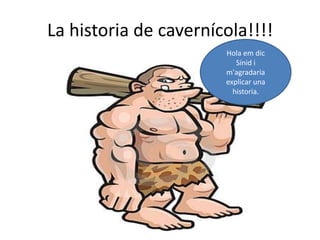 La historia de cavernícola!!!!Hola em dic  Sínid i m'agradaria  explicar una  historia. 